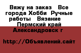 Вяжу на заказ - Все города Хобби. Ручные работы » Вязание   . Пермский край,Александровск г.